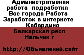 Административная работа (подработка) - Все города Работа » Заработок в интернете   . Кабардино-Балкарская респ.,Нальчик г.